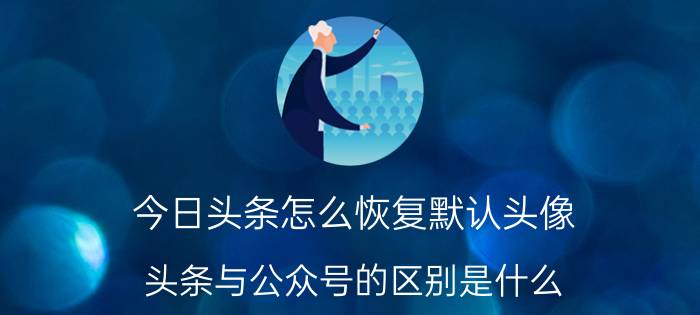 今日头条怎么恢复默认头像 头条与公众号的区别是什么？